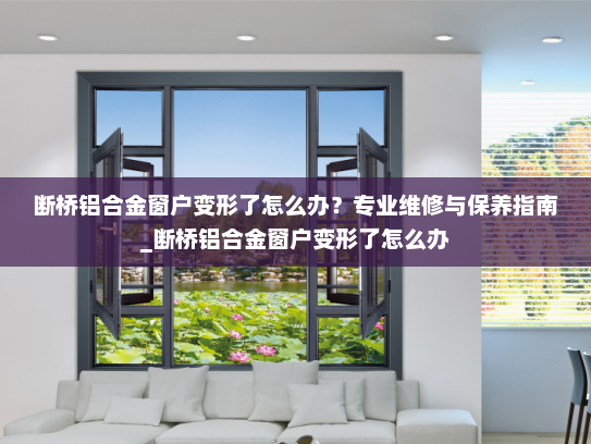 断桥铝合金窗户变形了怎么办？专业维修与保养指南_断桥铝合金窗户变形了怎么办