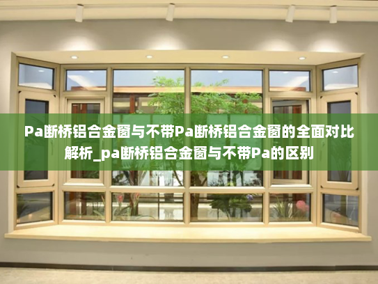 Pa断桥铝合金窗与不带Pa断桥铝合金窗的全面对比解析_pa断桥铝合金窗与不带Pa的区别
