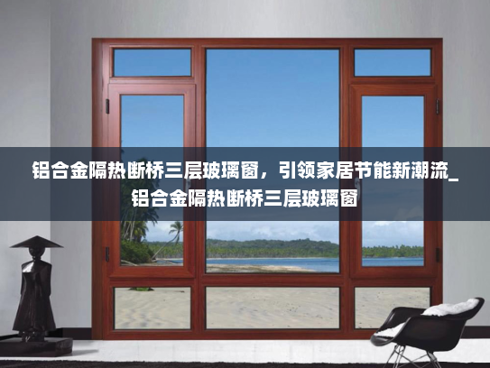 铝合金隔热断桥三层玻璃窗，引领家居节能新潮流_铝合金隔热断桥三层玻璃窗