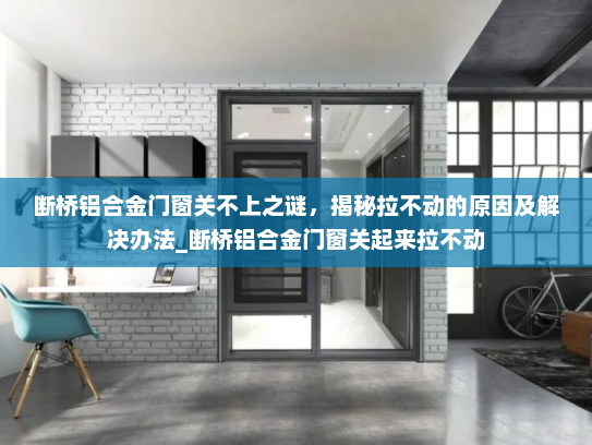 断桥铝合金门窗关不上之谜，揭秘拉不动的原因及解决办法_断桥铝合金门窗关起来拉不动