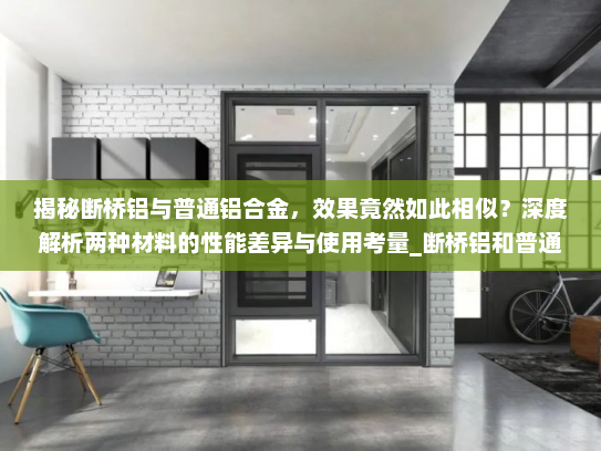 揭秘断桥铝与普通铝合金，效果竟然如此相似？深度解析两种材料的性能差异与使用考量_断桥铝和普通铝合金效果一样