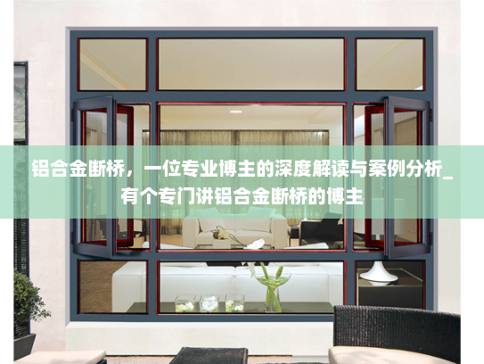 铝合金断桥，一位专业博主的深度解读与案例分析_有个专门讲铝合金断桥的博主