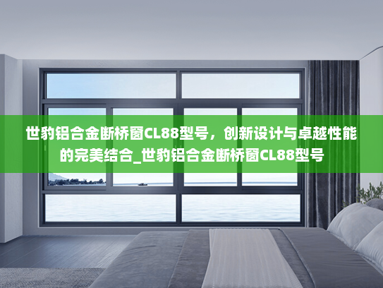 世豹铝合金断桥窗CL88型号，创新设计与卓越性能的完美结合_世豹铝合金断桥窗CL88型号