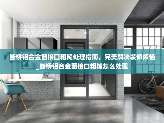 断桥铝合金窗接口粗糙处理指南，完美解决装修烦恼_断桥铝合金窗接口粗糙怎么处理