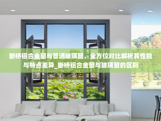 断桥铝合金窗与普通玻璃窗，全方位对比解析其性能与特点差异_断桥铝合金窗与玻璃窗的区别
