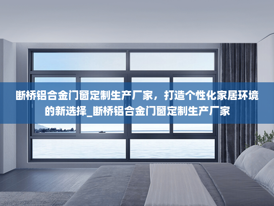 断桥铝合金门窗定制生产厂家，打造个性化家居环境的新选择_断桥铝合金门窗定制生产厂家
