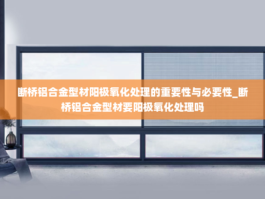 断桥铝合金型材阳极氧化处理的重要性与必要性_断桥铝合金型材要阳极氧化处理吗