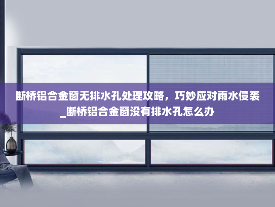 断桥铝合金窗无排水孔处理攻略，巧妙应对雨水侵袭_断桥铝合金窗没有排水孔怎么办