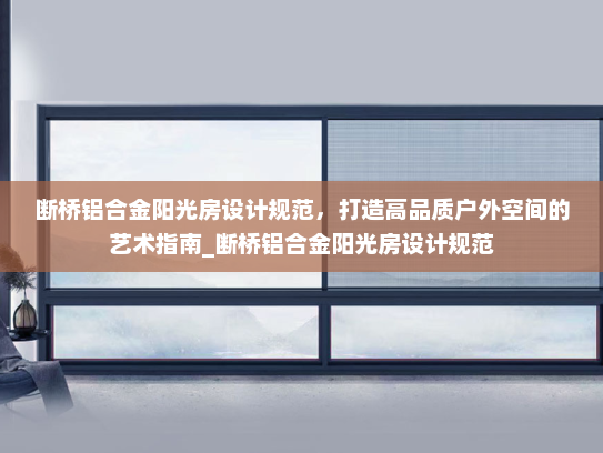 断桥铝合金阳光房设计规范，打造高品质户外空间的艺术指南_断桥铝合金阳光房设计规范