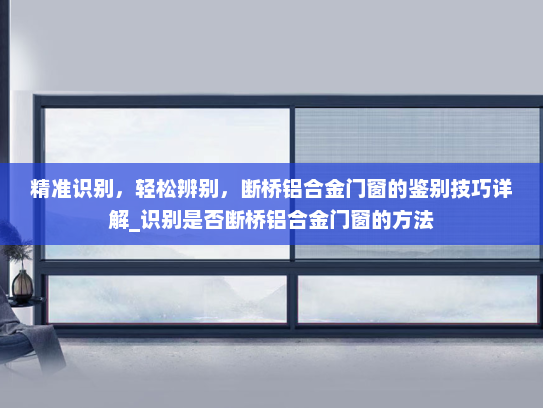 精准识别，轻松辨别，断桥铝合金门窗的鉴别技巧详解_识别是否断桥铝合金门窗的方法
