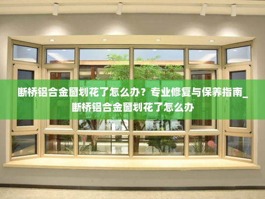 断桥铝合金窗划花了怎么办？专业修复与保养指南_断桥铝合金窗划花了怎么办