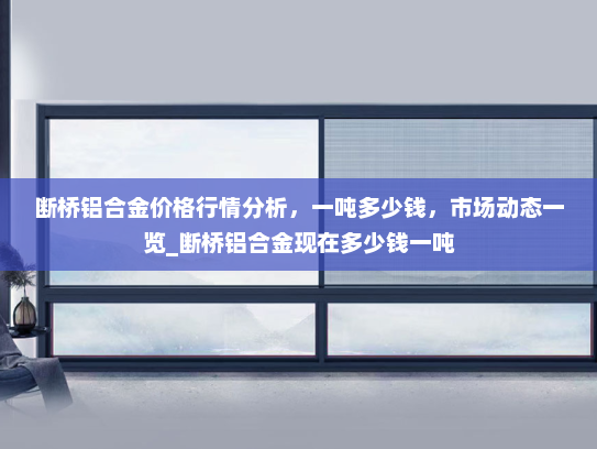断桥铝合金价格行情分析，一吨多少钱，市场动态一览_断桥铝合金现在多少钱一吨