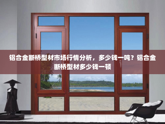 铝合金断桥型材市场行情分析，多少钱一吨？铝合金断桥型材多少钱一顿