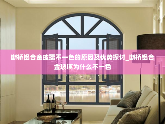 断桥铝合金玻璃不一色的原因及优势探讨_断桥铝合金玻璃为什么不一色