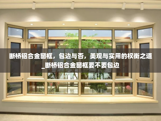 断桥铝合金窗框，包边与否，美观与实用的权衡之道_断桥铝合金窗框要不要包边