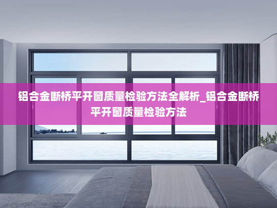 铝合金断桥平开窗质量检验方法全解析_铝合金断桥平开窗质量检验方法
