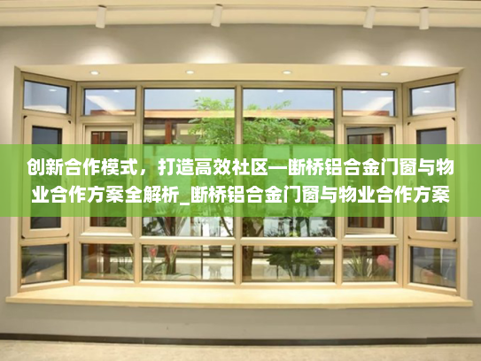 创新合作模式，打造高效社区—断桥铝合金门窗与物业合作方案全解析_断桥铝合金门窗与物业合作方案