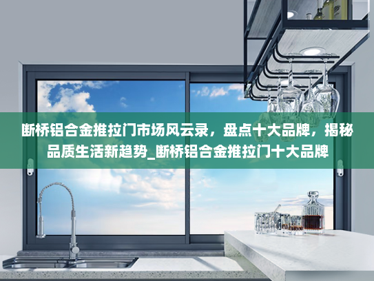 断桥铝合金推拉门市场风云录，盘点十大品牌，揭秘品质生活新趋势_断桥铝合金推拉门十大品牌