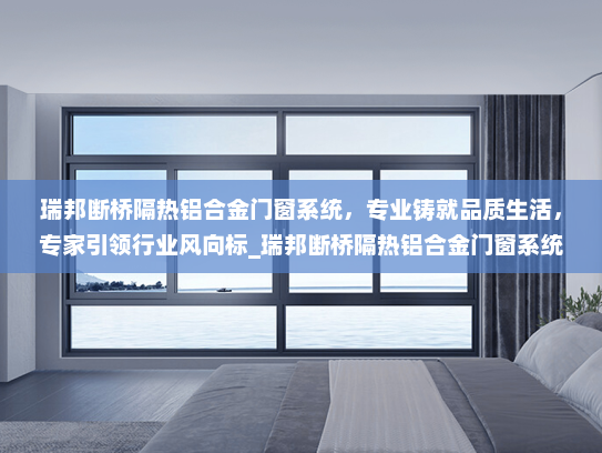 瑞邦断桥隔热铝合金门窗系统，专业铸就品质生活，专家引领行业风向标_瑞邦断桥隔热铝合金门窗系统专家