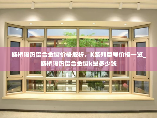 断桥隔热铝合金窗价格解析，K系列型号价格一览_断桥隔热铝合金窗k是多少钱