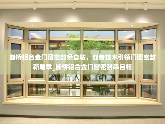 断桥铝合金门窗密封条自粘，创新技术引领门窗密封新篇章_断桥铝合金门窗密封条自粘