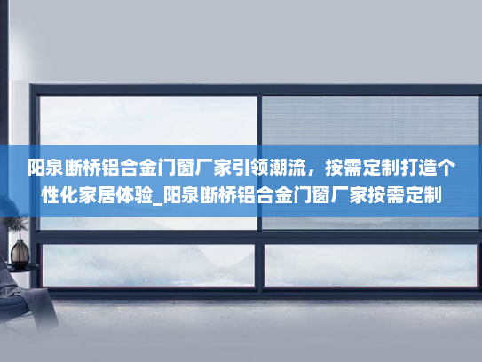 阳泉断桥铝合金门窗厂家引领潮流，按需定制打造个性化家居体验_阳泉断桥铝合金门窗厂家按需定制