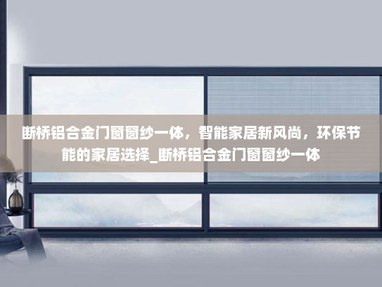 断桥铝合金门窗窗纱一体，智能家居新风尚，环保节能的家居选择_断桥铝合金门窗窗纱一体