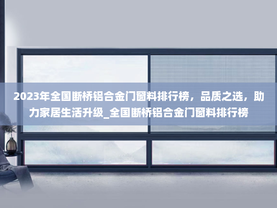 2023年全国断桥铝合金门窗料排行榜，品质之选，助力家居生活升级_全国断桥铝合金门窗料排行榜