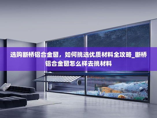 选购断桥铝合金窗，如何挑选优质材料全攻略_断桥铝合金窗怎么样去挑材料