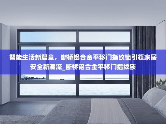智能生活新篇章，断桥铝合金平移门指纹锁引领家居安全新潮流_断桥铝合金平移门指纹锁