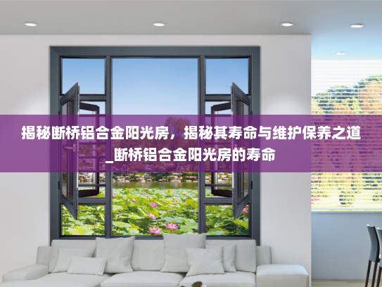 揭秘断桥铝合金阳光房，揭秘其寿命与维护保养之道_断桥铝合金阳光房的寿命