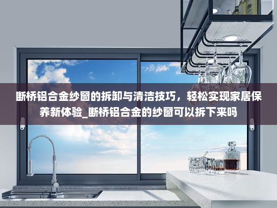 断桥铝合金纱窗的拆卸与清洁技巧，轻松实现家居保养新体验_断桥铝合金的纱窗可以拆下来吗