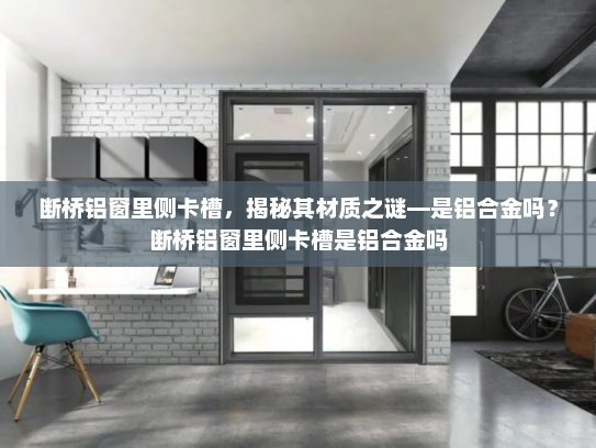 断桥铝窗里侧卡槽，揭秘其材质之谜—是铝合金吗？断桥铝窗里侧卡槽是铝合金吗