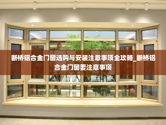 断桥铝合金门窗选购与安装注意事项全攻略_断桥铝合金门窗要注意事项