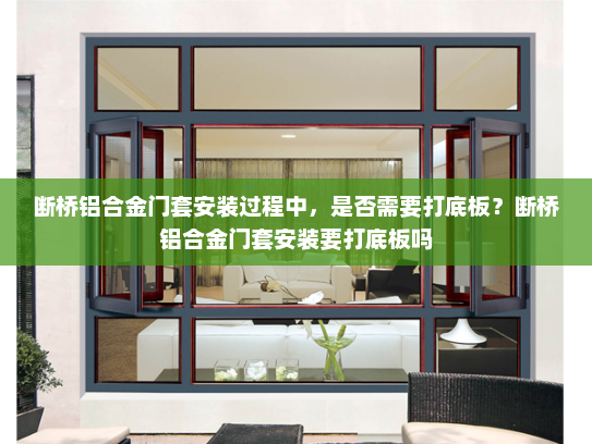 断桥铝合金门套安装过程中，是否需要打底板？断桥铝合金门套安装要打底板吗