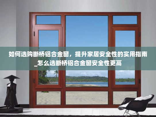 如何选购断桥铝合金窗，提升家居安全性的实用指南_怎么选断桥铝合金窗安全性更高
