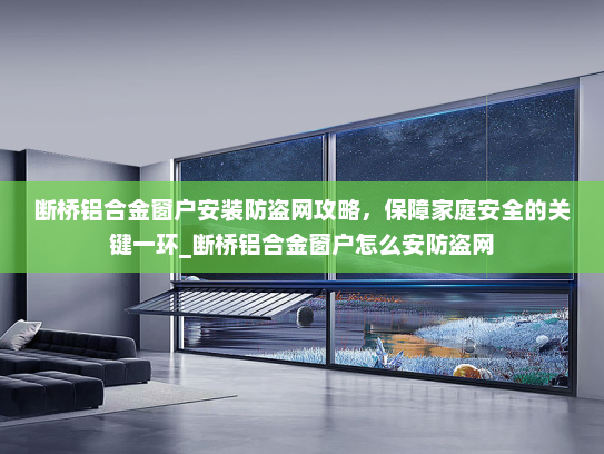 断桥铝合金窗户安装防盗网攻略，保障家庭安全的关键一环_断桥铝合金窗户怎么安防盗网