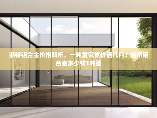断桥铝合金价格解析，一吨重究竟价值几何？断桥铝合金多少钱1吨重