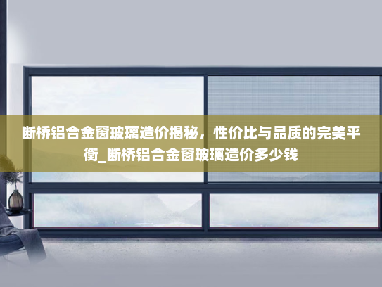 断桥铝合金窗玻璃造价揭秘，性价比与品质的完美平衡_断桥铝合金窗玻璃造价多少钱