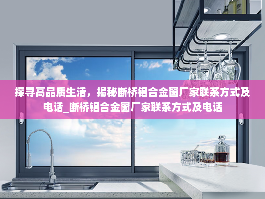 探寻高品质生活，揭秘断桥铝合金窗厂家联系方式及电话_断桥铝合金窗厂家联系方式及电话
