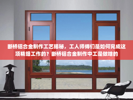 断桥铝合金制作工艺揭秘，工人师傅们是如何完成这项精细工作的？断桥铝合金制作中工是做啥的