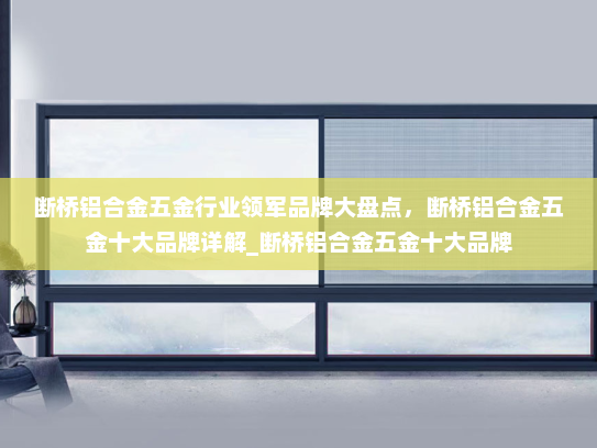 断桥铝合金五金行业领军品牌大盘点，断桥铝合金五金十大品牌详解_断桥铝合金五金十大品牌