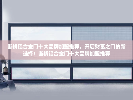 断桥铝合金门十大品牌加盟推荐，开启财富之门的新选择！断桥铝合金门十大品牌加盟推荐