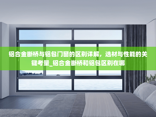 铝合金断桥与铝包门窗的区别详解，选材与性能的关键考量_铝合金断桥和铝包区别在哪