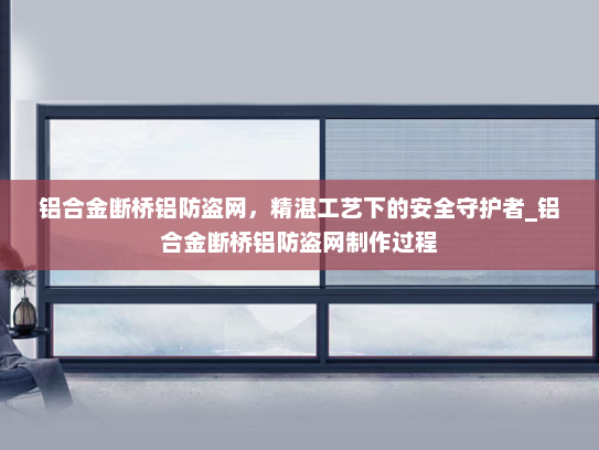 铝合金断桥铝防盗网，精湛工艺下的安全守护者_铝合金断桥铝防盗网制作过程