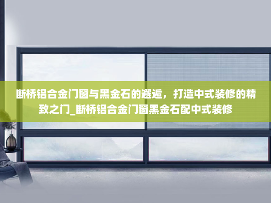 断桥铝合金门窗与黑金石的邂逅，打造中式装修的精致之门_断桥铝合金门窗黑金石配中式装修