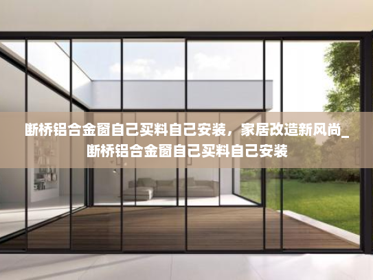 断桥铝合金窗自己买料自己安装，家居改造新风尚_断桥铝合金窗自己买料自己安装