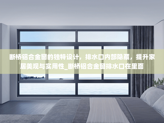 断桥铝合金窗的独特设计，排水口内部隐藏，提升家居美观与实用性_断桥铝合金窗排水口在里面