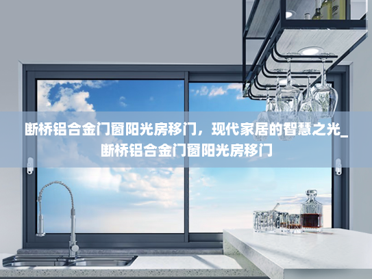 断桥铝合金门窗阳光房移门，现代家居的智慧之光_断桥铝合金门窗阳光房移门