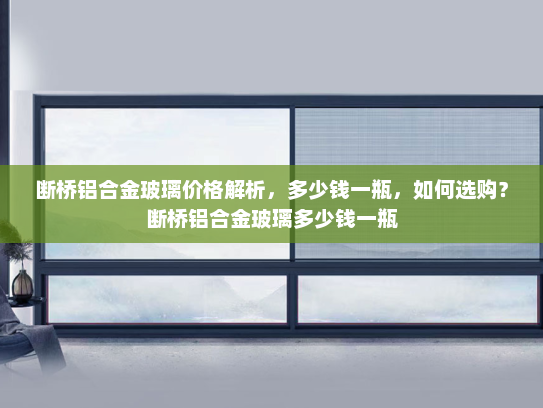 断桥铝合金玻璃价格解析，多少钱一瓶，如何选购？断桥铝合金玻璃多少钱一瓶